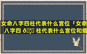 女命八字四柱代表什么宫位「女命八字四 🦁 柱代表什么宫位和婚 🐱 姻」